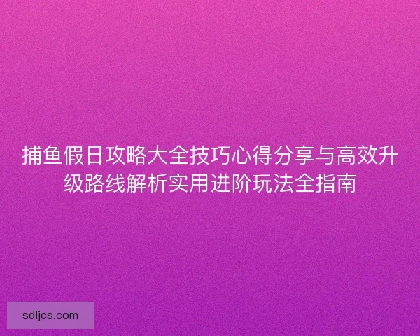 捕鱼假日攻略大全技巧心得分享与高效升级路线解析实用进阶玩法全指南