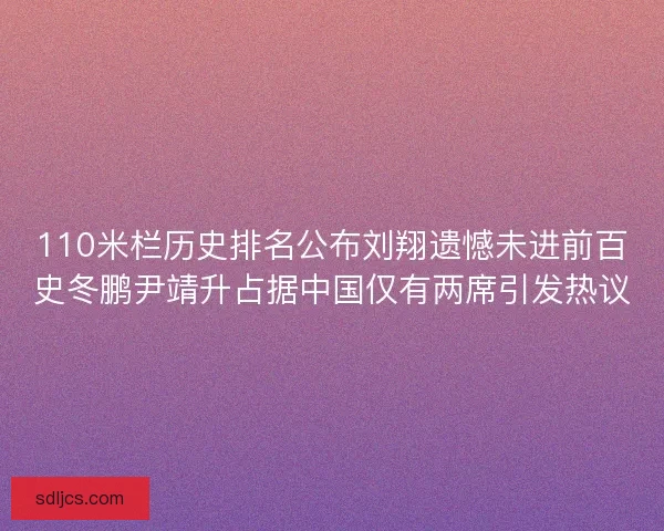 110米栏历史排名公布刘翔遗憾未进前百史冬鹏尹靖升占据中国仅有两席引发热议 110米栏历史排名公布刘翔遗憾未进前百史冬鹏尹靖升占据中国仅有两席引发热议