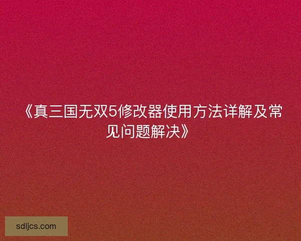 《真三国无双5修改器使用方法详解及常见问题解决》