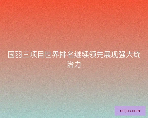 国羽三项目世界排名继续领先展现强大统治力