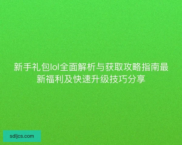 新手礼包lol全面解析与获取攻略指南最新福利及快速升级技巧分享 新手礼包lol全面解析与获取攻略指南最新福利及快速升级技巧分享