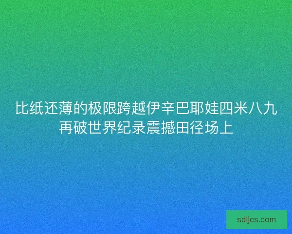 比纸还薄的极限跨越伊辛巴耶娃四米八九再破世界纪录震撼田径场上 比纸还薄的极限跨越伊辛巴耶娃四米八九再破世界纪录震撼田径场上
