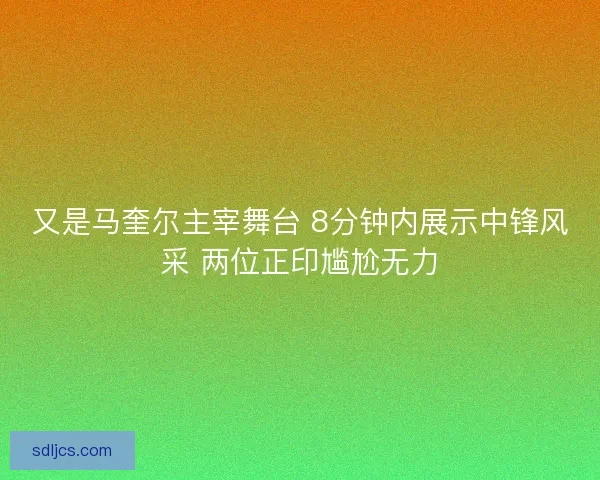 又是马奎尔主宰舞台 8分钟内展示中锋风采 两位正印尴尬无力