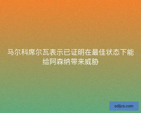 马尔科席尔瓦表示已证明在最佳状态下能给阿森纳带来威胁 马尔科席尔瓦表示已证明在最佳状态下能给阿森纳带来威胁