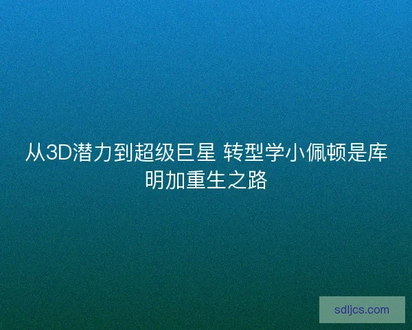 从3D潜力到超级巨星 转型学小佩顿是库明加重生之路