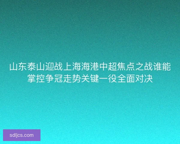 山东泰山迎战上海海港中超焦点之战谁能掌控争冠走势关键一役全面对决