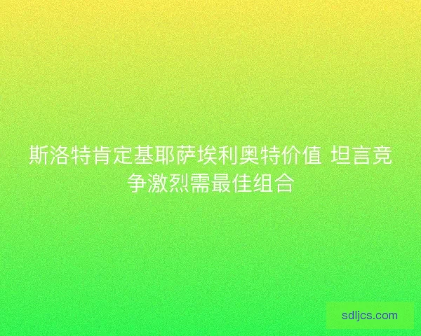 斯洛特肯定基耶萨埃利奥特价值 坦言竞争激烈需最佳组合