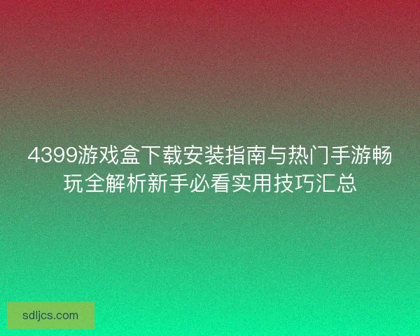 4399游戏盒下载安装指南与热门手游畅玩全解析新手必看实用技巧汇总