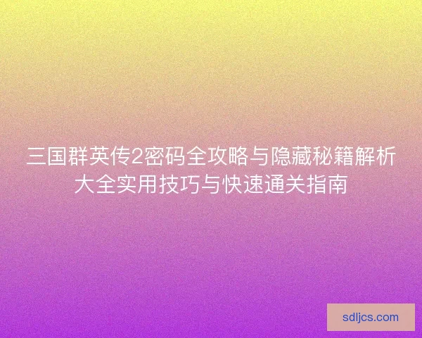 三国群英传2密码全攻略与隐藏秘籍解析大全实用技巧与快速通关指南