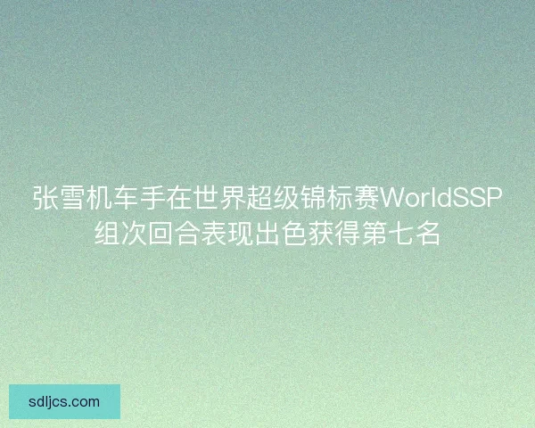张雪机车手在世界超级锦标赛WorldSSP组次回合表现出色获得第七名