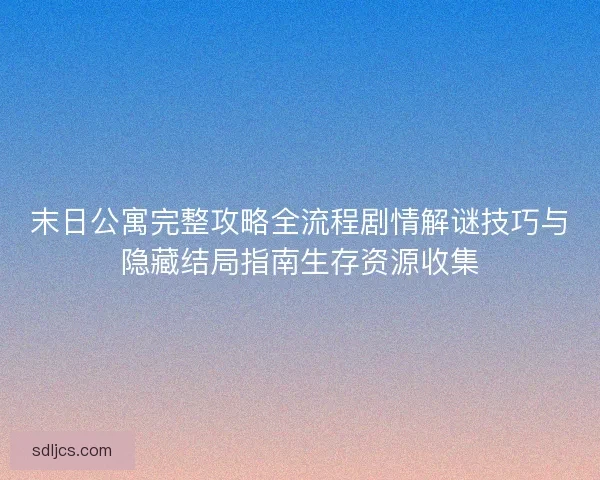 末日公寓完整攻略全流程剧情解谜技巧与隐藏结局指南生存资源收集