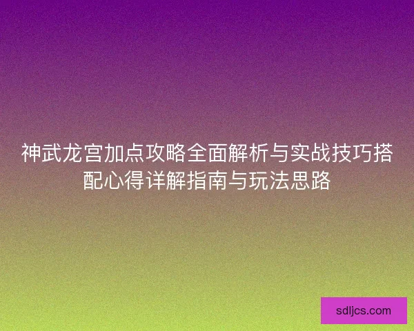 神武龙宫加点攻略全面解析与实战技巧搭配心得详解指南与玩法思路 神武龙宫加点攻略全面解析与实战技巧搭配心得详解指南与玩法思路