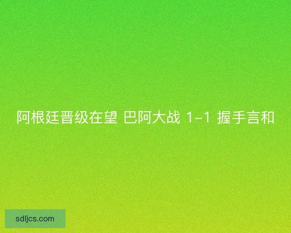 阿根廷晋级在望 巴阿大战 1-1 握手言和