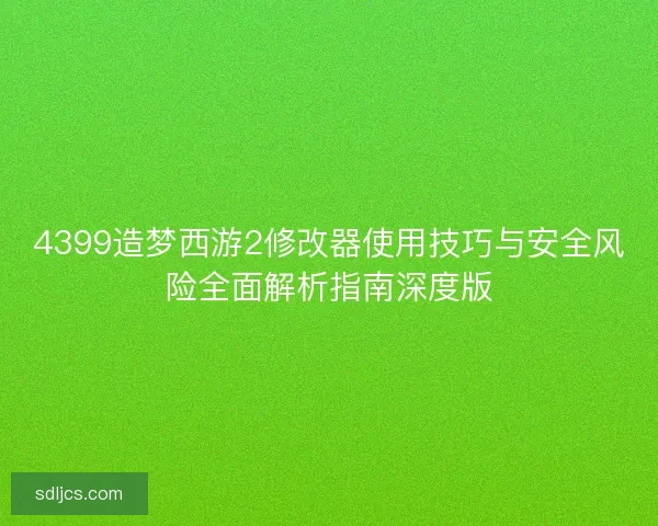 4399造梦西游2修改器使用技巧与安全风险全面解析指南深度版