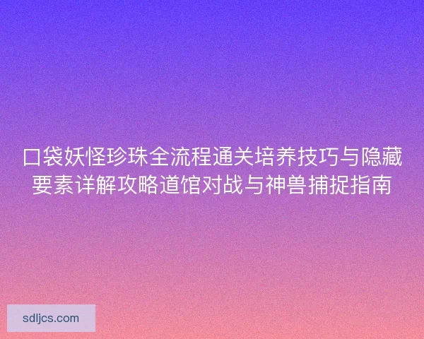 口袋妖怪珍珠全流程通关培养技巧与隐藏要素详解攻略道馆对战与神兽捕捉指南