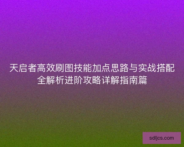 天启者高效刷图技能加点思路与实战搭配全解析进阶攻略详解指南篇