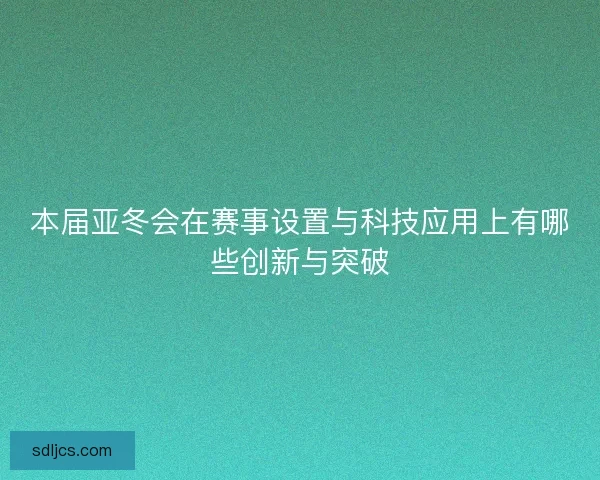 本届亚冬会在赛事设置与科技应用上有哪些创新与突破