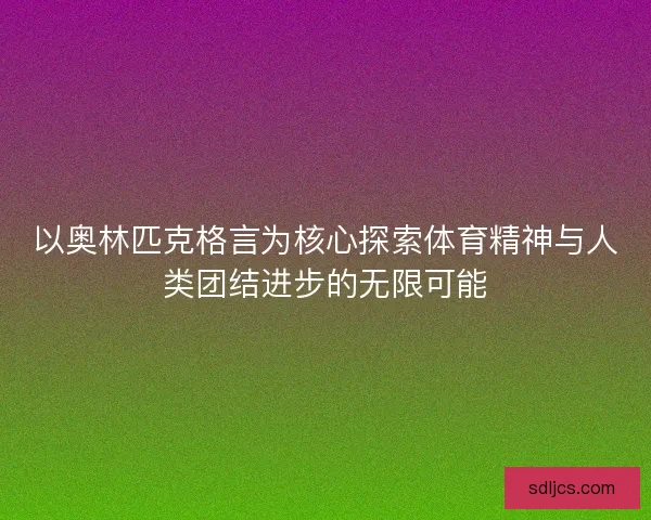 以奥林匹克格言为核心探索体育精神与人类团结进步的无限可能 以奥林匹克格言为核心探索体育精神与人类团结进步的无限可能
