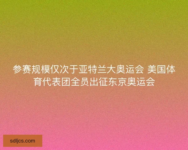 参赛规模仅次于亚特兰大奥运会 美国体育代表团全员出征东京奥运会 参赛规模仅次于亚特兰大奥运会 美国体育代表团全员出征东京奥运会