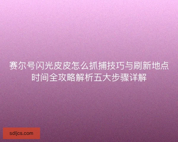 赛尔号闪光皮皮怎么抓捕技巧与刷新地点时间全攻略解析五大步骤详解