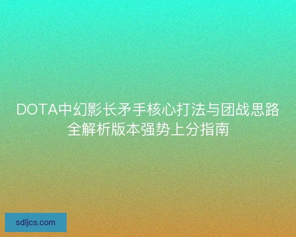 DOTA中幻影长矛手核心打法与团战思路全解析版本强势上分指南