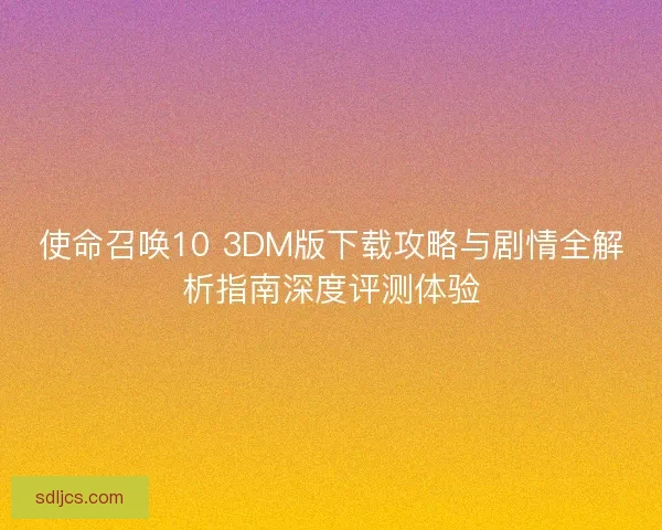 使命召唤10 3DM版下载攻略与剧情全解析指南深度评测体验
