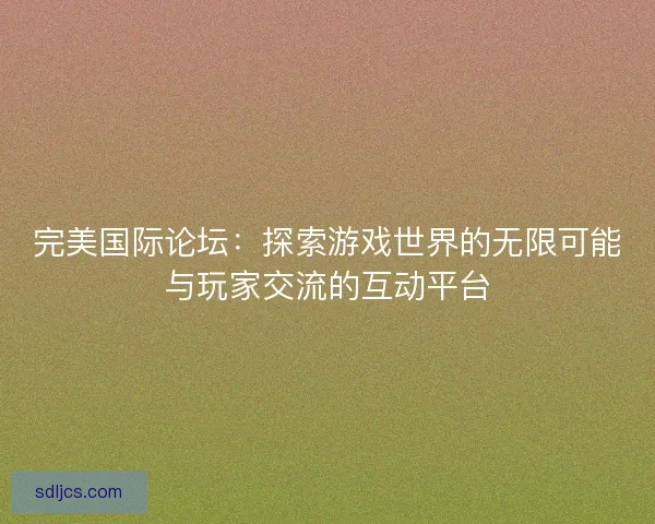完美国际论坛:探索游戏世界的无限可能与玩家交流的互动平台 完美国际论坛:探索游戏世界的无限可能与玩家交流的互动平台