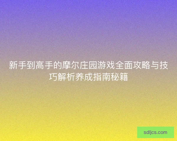 新手到高手的摩尔庄园游戏全面攻略与技巧解析养成指南秘籍 新手到高手的摩尔庄园游戏全面攻略与技巧解析养成指南秘籍