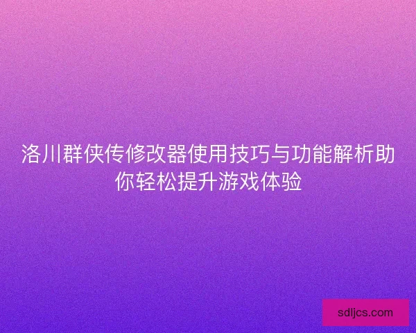 洛川群侠传修改器使用技巧与功能解析助你轻松提升游戏体验