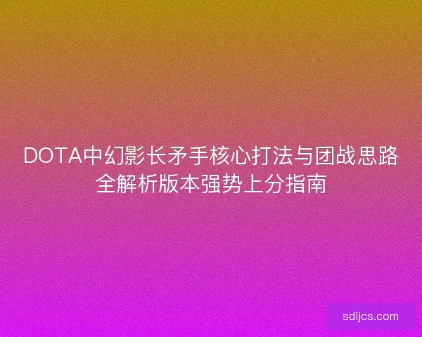 DOTA中幻影长矛手核心打法与团战思路全解析版本强势上分指南 DOTA中幻影长矛手核心打法与团战思路全解析版本强势上分指南