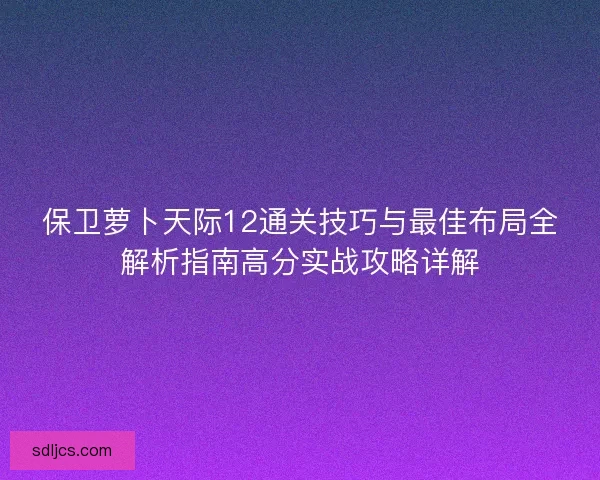 保卫萝卜天际12通关技巧与最佳布局全解析指南高分实战攻略详解