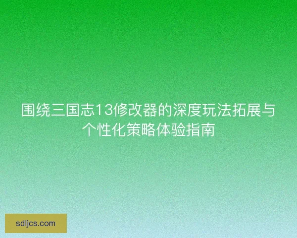 围绕三国志13修改器的深度玩法拓展与个性化策略体验指南 围绕三国志13修改器的深度玩法拓展与个性化策略体验指南