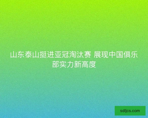 山东泰山挺进亚冠淘汰赛 展现中国俱乐部实力新高度