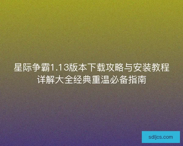 星际争霸1.13版本下载攻略与安装教程详解大全经典重温必备指南
