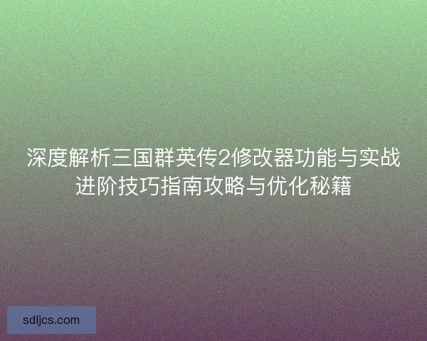深度解析三国群英传2修改器功能与实战进阶技巧指南攻略与优化秘籍 深度解析三国群英传2修改器功能与实战进阶技巧指南攻略与优化秘籍