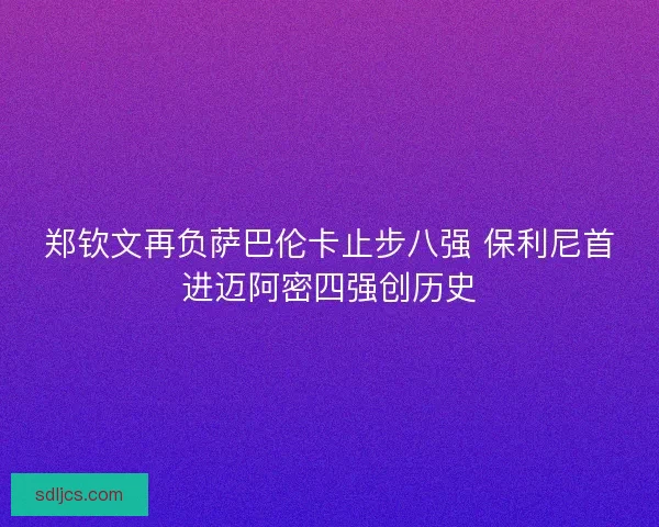 郑钦文再负萨巴伦卡止步八强 保利尼首进迈阿密四强创历史