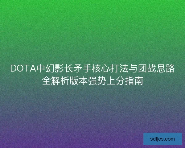 DOTA中幻影长矛手核心打法与团战思路全解析版本强势上分指南 DOTA中幻影长矛手核心打法与团战思路全解析版本强势上分指南
