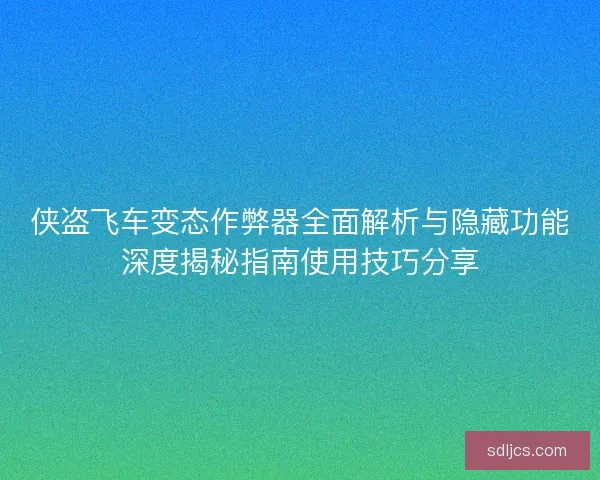 侠盗飞车变态作弊器全面解析与隐藏功能深度揭秘指南使用技巧分享 侠盗飞车变态作弊器全面解析与隐藏功能深度揭秘指南使用技巧分享