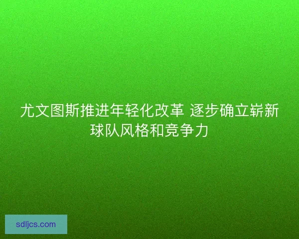 尤文图斯推进年轻化改革 逐步确立崭新球队风格和竞争力