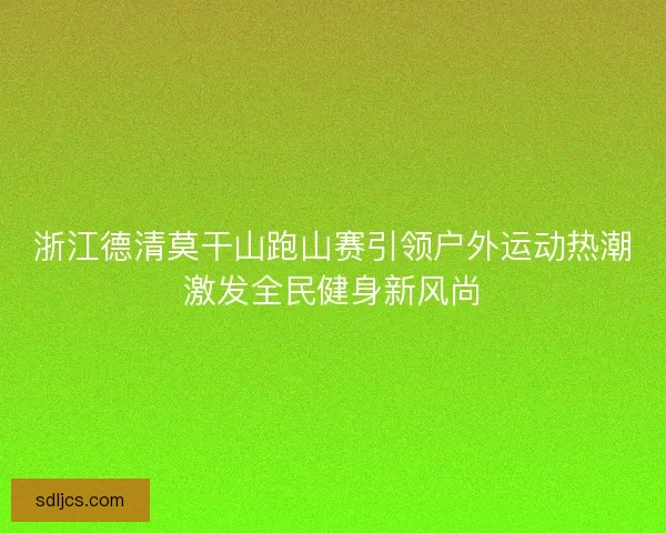 浙江德清莫干山跑山赛引领户外运动热潮激发全民健身新风尚 浙江德清莫干山跑山赛引领户外运动热潮激发全民健身新风尚