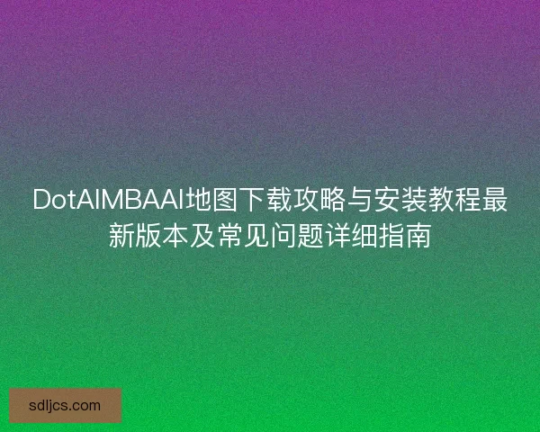 DotAIMBAAI地图下载攻略与安装教程最新版本及常见问题详细指南