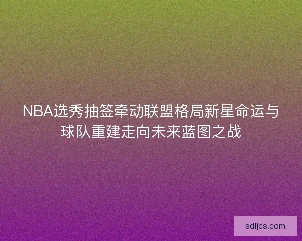 NBA选秀抽签牵动联盟格局新星命运与球队重建走向未来蓝图之战 NBA选秀抽签牵动联盟格局新星命运与球队重建走向未来蓝图之战