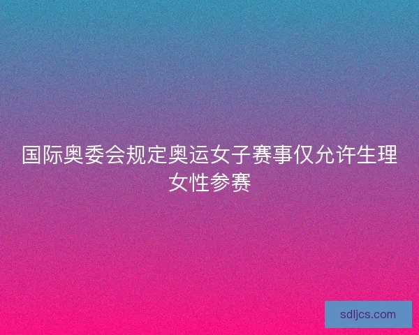 国际奥委会规定奥运女子赛事仅允许生理女性参赛